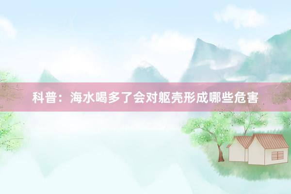 科普：海水喝多了会对躯壳形成哪些危害