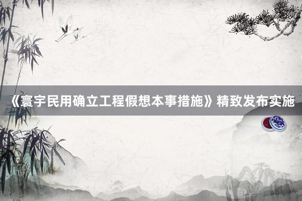 《寰宇民用确立工程假想本事措施》精致发布实施