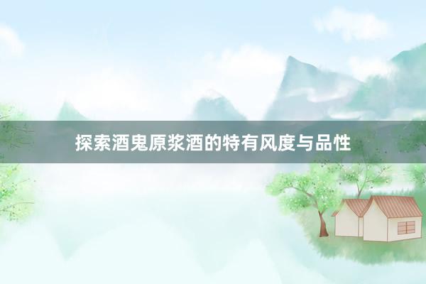 探索酒鬼原浆酒的特有风度与品性