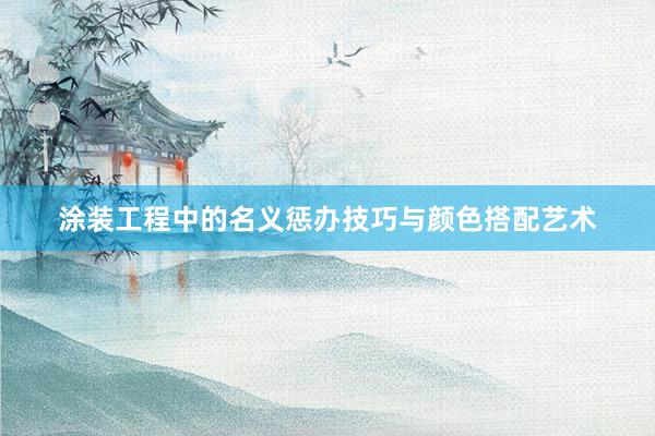 涂装工程中的名义惩办技巧与颜色搭配艺术
