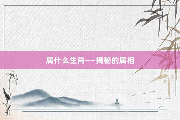 属什么生肖——揭秘的属相