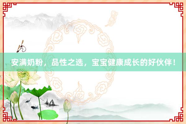 安满奶粉，品性之选，宝宝健康成长的好伙伴！