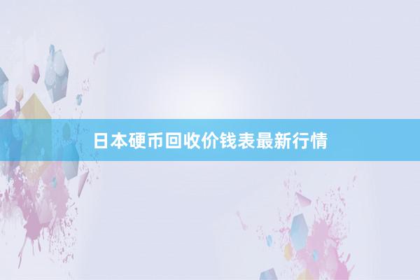 日本硬币回收价钱表最新行情