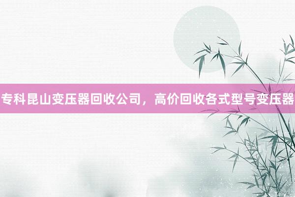 专科昆山变压器回收公司，高价回收各式型号变压器