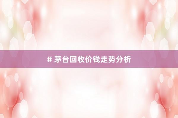 # 茅台回收价钱走势分析