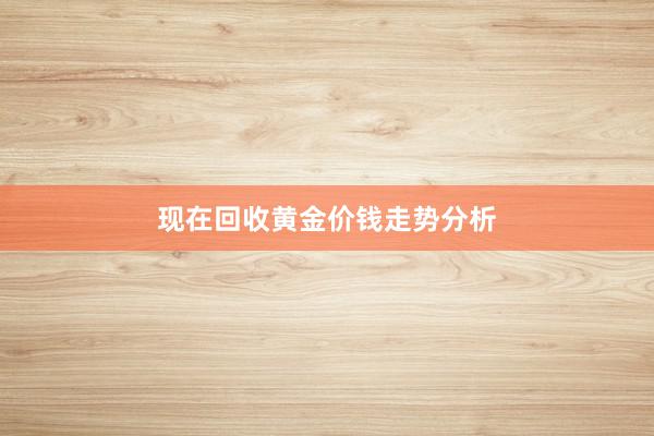 现在回收黄金价钱走势分析